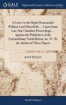 A Letter to the Right Honourable William Lord Mansfield, ... Upon Some Late Star Chamber Proceedings ... Against the Publishers of the Extraordinary North Briton, No. IV. by the Author of Tho