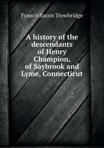 A history of the descendants of Henry Champion, of Saybrook and Lyme, Connecticut