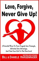 Omslag Love, Forgive, Never Give Up!: 3 Powerful Ways To Turn Tragedy Into Triumph, Adversity Into Advantage, And Take Your Life To The Next Level