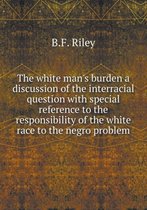 The white man's burden a discussion of the interracial question with special reference to the responsibility of the white race to the negro problem