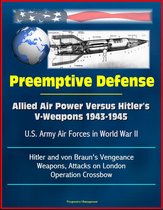 Preemptive Defense: Allied Air Power Versus Hitler's V-Weapons 1943-1945 - U.S. Army Air Forces in World War II, V-2, Hitler and von Braun's Vengeance Weapons, Attacks on London, Operation Crossbow