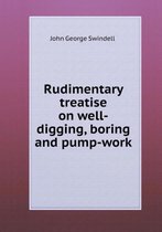Rudimentary treatise on well-digging, boring and pump-work