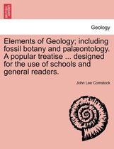 Elements of Geology; Including Fossil Botany and Pal Ontology. a Popular Treatise ... Designed for the Use of Schools and General Readers.