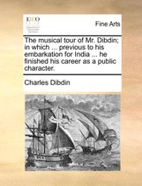 The Musical Tour of Mr. Dibdin; In Which ... Previous to His Embarkation for India ... He Finished His Career as a Public Character.