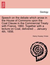 Speech on the Debate Which Arose in the House of Commons Upon the Coal Clause in the Commercial Treaty with France, 1860. Together with a Lecture on Coal, Delivered ... January 4th