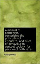 A Manual of Politeness, Comprising the Principles of Etiquette, and Rules of Behaviour in Genteel So