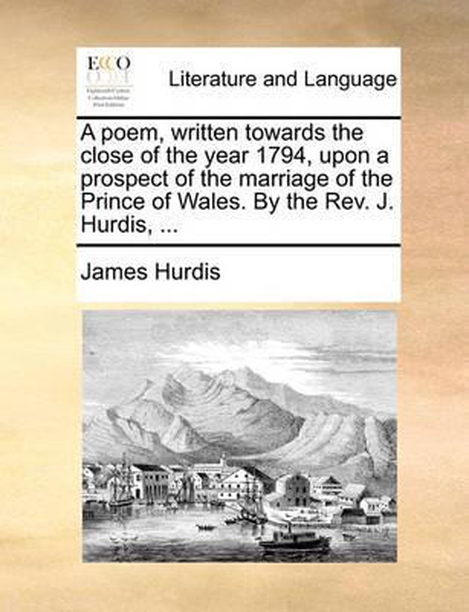 A Poem, Written Towards the Close of the Year 1794, Upon a Prospect of the Marriage of the Prince of Wales. by the Rev. J. Hurdis, ... - James Hurdis