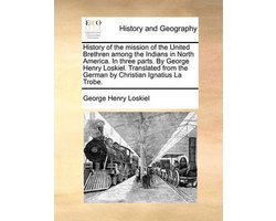 History of the mission of the United Brethren among the Indians in North America. In three parts. By George Henry Loskiel. Translated from the German by Christian Ignatius La Trobe.