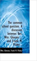 The Common School Question. a Discussion Between REV. Wm. Gleeson ... and Frank M. Pixley ..