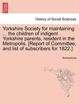Yorkshire Society for Maintaining ... the Children of Indigent Yorkshire Parents, Resident in the Metropolis. [report of Committee, and List of Subscribers for 1822.]