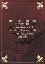 Joint report upon the survey and demarcation of the boundary between the United States and Canada