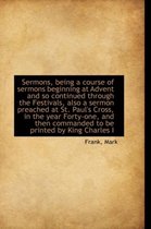 Sermons, Being a Course of Sermons Beginning at Advent and So Continued Through the Festivals, Also