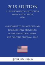 Amendment to the Opt-Out and Recordkeeping Provisions in the Renovation, Repair, and Painting Program - Lead (Us Environmental Protection Agency Regulation) (Epa) (2018 Edition)