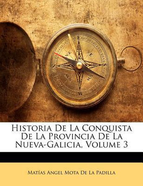 Historia de La Conquista de La Provincia de La NuevaGalicia, Volume 3, Matias Angel...