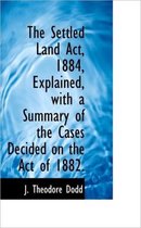 The Settled Land ACT, 1884, Explained, with a Summary of the Cases Decided on the Act of 1882.