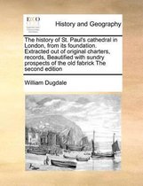 The History of St. Paul's Cathedral in London, from Its Foundation. Extracted Out of Original Charters, Records, Beautified with Sundry Prospects of the Old Fabrick the Second Edition