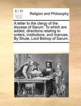A Letter to the Clergy of the Diocese of Sarum. to Which Are Added, Directions Relating to Orders, Institutions. and Licences. by Shute, Lord Bishop of Sarum.