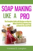 Soap Making Like A Pro: The Complete Guide with Recipes on How to Make Colorful & Fragrant Soap at Home for Fun & Profit