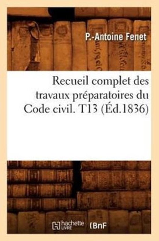 Recueil Complet Des Travaux Pr paratoires Du Code Civil. T13 ( d.1836)
