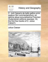 C. Julii Caesaris de bello gallico primi quatuor libri commentariorum, ex optima atque accuratissima Francisci Oudendorpii editione expressi. Or, the first four books of C. Julius Caesar's