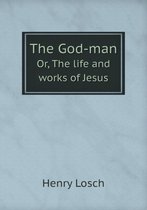 The God-man Or, The life and works of Jesus