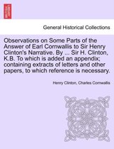 Observations on Some Parts of the Answer of Earl Cornwallis to Sir Henry Clinton's Narrative. by ... Sir H. Clinton, K.B. to Which Is Added an Appendix; Containing Extracts of Lett