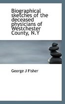 Biographical Sketches of the Deceased Physicians of Westchester County, N.y
