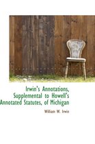 Irwin's Annotations, Supplemental to Howell's Annotated Statutes, of Michigan