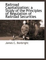 Railroad Capitalization; A Study of the Principles of Regulation of Railroad Securities