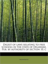 Digest of Laws Relating to Free Schools in the State of Delaware. Pub. by Authority of Section 10, C