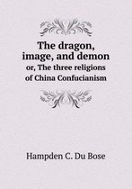 The dragon, image, and demon or, The three religions of China Confucianism
