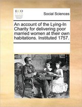 An Account of the Lying-In Charity for Delivering Poor Married Women at Their Own Habitations. Instituted 1757.