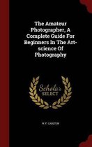 The Amateur Photographer, a Complete Guide for Beginners in the Art-Science of Photography