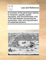 A Summary of the Penal Laws Relating to Nonjurors, Papists, Popish Recusants, and Nonconformists. and of the Late Statutes Concerning the Succession, Riots, and Imprisonment of Suspected Persons.