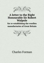 A letter to the Right Honourable Sir Robert Walpole for re-establishing the woollen manufacturies of Great Britain