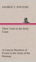 Three Years in the Sixth Corps A Concise Narrative of Events in the Army of the Potomac, from 1861 to the Close of the Rebellion, April, 1865