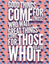 Good things come to those who wait. Great things come to those who go for it