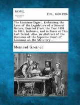 The Louisiana Digest, Embracing the Laws of the Legislature of a General Nature, Enacted from the Year 1804 to 1841, Inclusive, and in Force at This Last Period. Also, an Abstract of the Deci