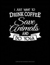 I Just Want to Drink Coffee, Save Animals and Do Yoga: Composition Notebook