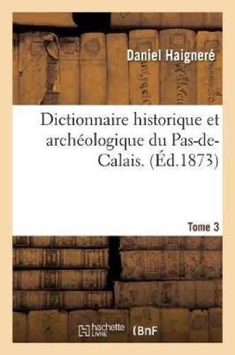 Histoire- Dictionnaire Historique Et Arch�ologique Du Pas-De-Calais. Tome 3 - Daniel Haigner�