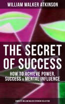 THE SECRET OF SUCCESS: How to Achieve Power, Success & Mental Influence (Complete William Walker Atkinson Collection)