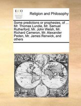 Some Predictions or Prophesies, of ... Mr. Thomas Lundie, Mr. Samuel Rutherford, Mr. John Welsh, Mr. Richard Cameron, Mr. Alexander Peden, Mr. James Renwick, and Others