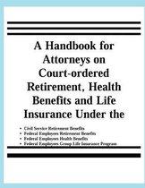 A Handbook for Attorneys on Court-Ordered Retirement, Health Benefits and Life Insurance Under the Civil Service Retirement Benefits, Federal Employees Retirement Benefits, Federal Employees 