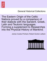The Eastern Origin of the Celtic Nations Proved by a Comparison of Their Dialects with the Sanskrit, Greek, Latin and Teutonic Languages. Forming a Supplement to Researches Into the Physical 