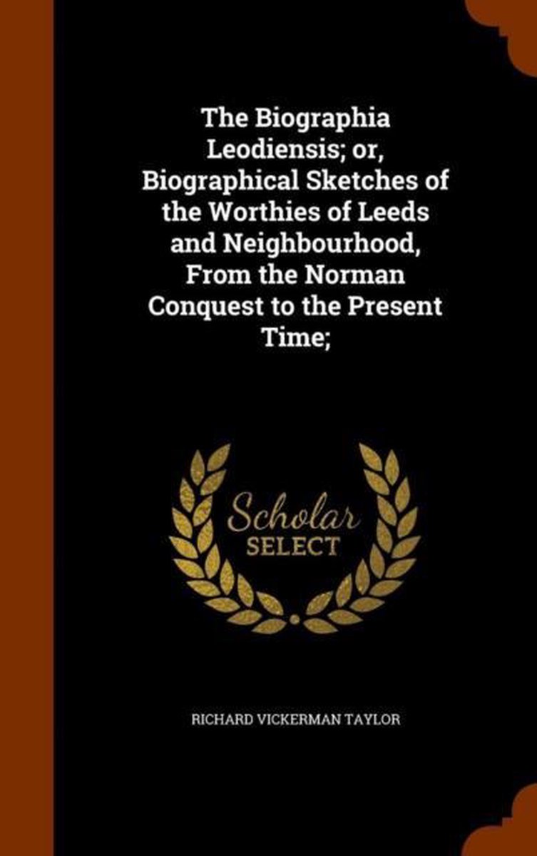 The Biographia Leodiensis; Or, Biographical Sketches of the Worthies of Leeds and Neighbourhood, from the Norman Conquest to the Present Time; - Richard Vickerman Taylor