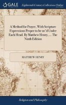 A Method for Prayer, With Scripture Expressions Proper to be us'd Under Each Head. By Matthew Henry, ... The Ninth Edition