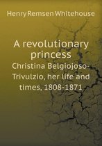 A Revolutionary Princess Christina Belgiojoso-Trivulzio, Her Life and Times, 1808-1871