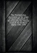 The Presbyterian movement in the reign of Queen Elizabeth as illustrated by the Minute book of the Dedham classis 1582-1589