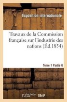 Travaux de La Commission Francaise Sur L'Industrie Des Nations. Tome 1 Partie 6