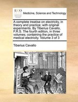 A Complete Treatise on Electricity, in Theory and Practice; With Original Experiments. by Tiberius Cavallo, F.R.S. the Fourth Edition, in Three Volumes; Containing the Practice of Medical Electricity. Volume 3 of 3